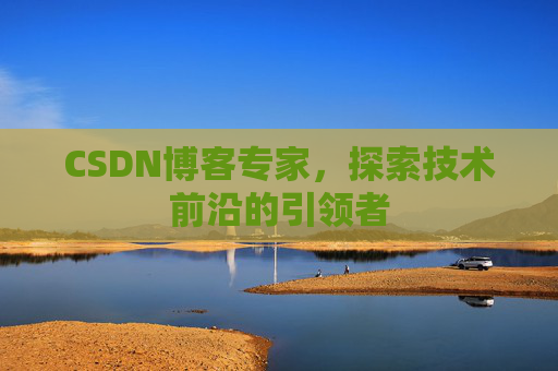 CSDN博客专家，探索技术前沿的引领者